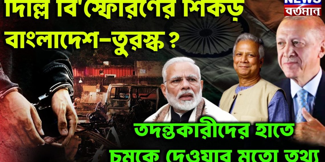 দিল্লি বিস্ফোরণের শিকড় বাংলাদেশ-তুরস্কে? তদন্তকারীদের হাতে চমকে দেওয়ার মতো তথ্য