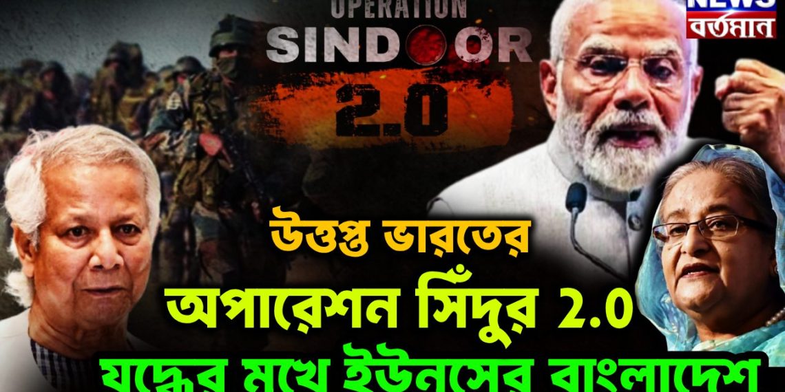 উত্তপ্ত ভারতের অপারেশন সিঁদুর 2.0 ভারতের যুদ্ধের মুখে ইউনূসের বাংলাদেশ