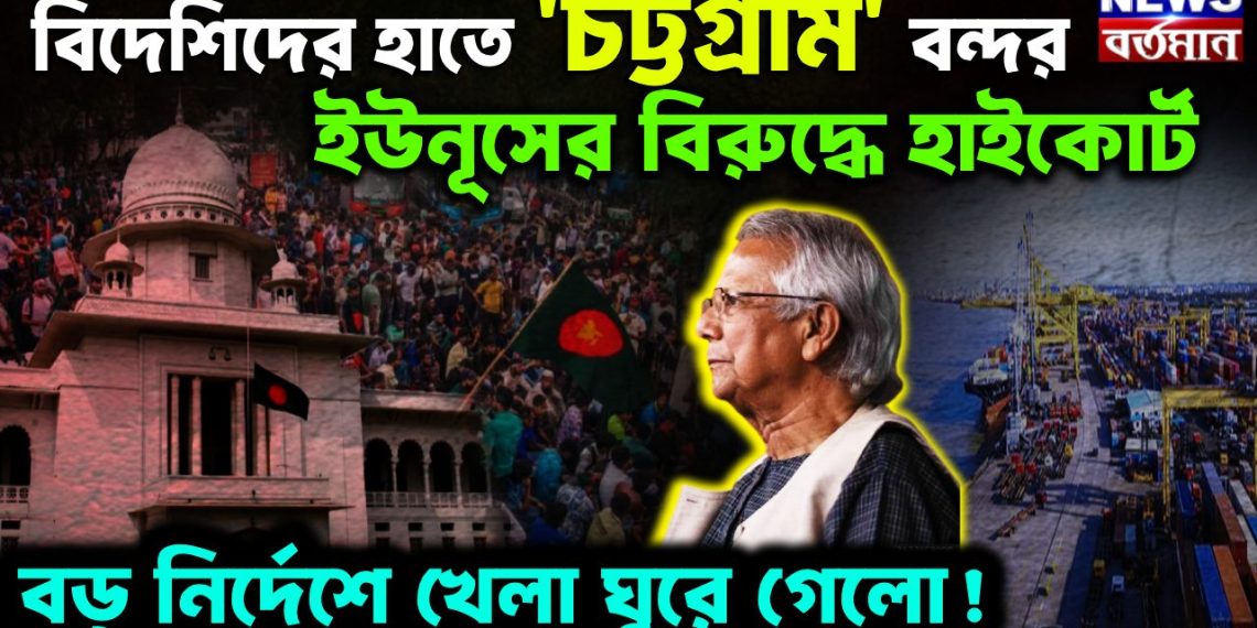 বিদেশিদের হাতে ‘চট্টগ্রাম’ বন্দর ইউনূসের বিরুদ্ধে হাইকোর্ট বড় নির্দেশে খেলা ঘুরে গেল!