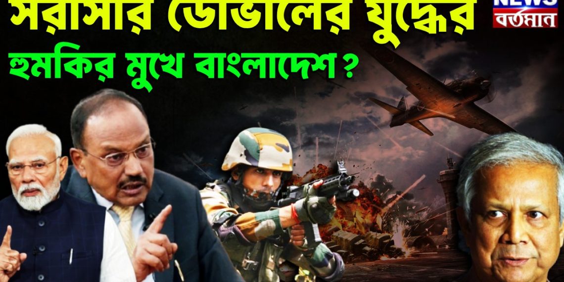 সরাসরি ডোভালের যুদ্ধের হুমকির মুখে বাংলাদেশ?