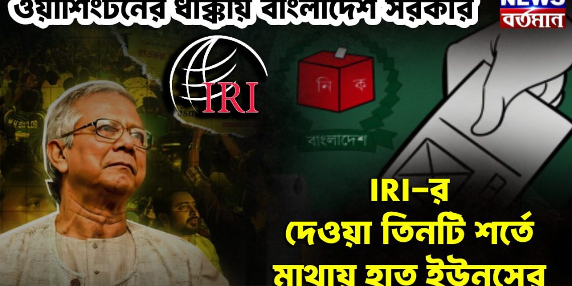 ওয়াশিংটনের ধাক্কায় বাংলাদেশ সরকার। IRI-র দেওয়া তিনটি শর্তে মাথায় হাত ইউনূসের