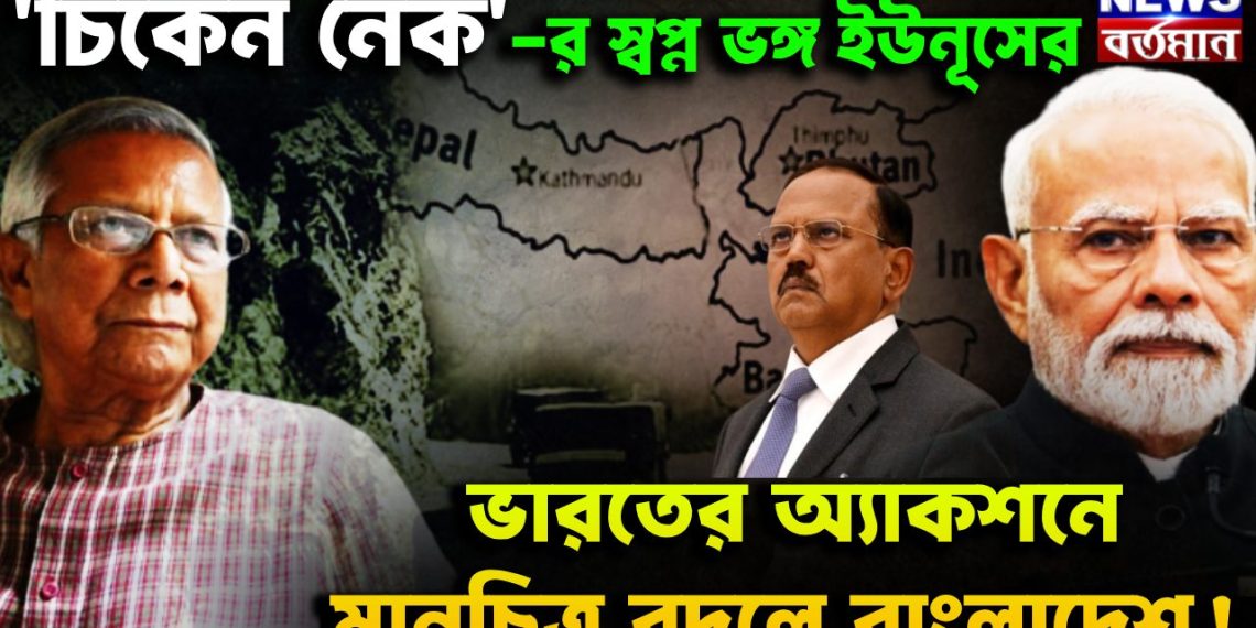 ‘চিকেন নেক’ –য়ের স্বপ্নভঙ্গ ইউনূসের। ভারতের অ্যাকশনে মানচিত্র বদলে বাংলাদে
