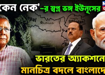 ‘চিকেন নেক’ –য়ের স্বপ্নভঙ্গ ইউনূসের। ভারতের অ্যাকশনে মানচিত্র বদলে বাংলাদে
