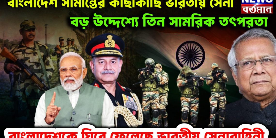 বাংলাদেশ সীমান্তের কাছাকাছি ভারতীয় সেনা। বড়ো উদ্দেশ্যে তিন সামরিক তৎপরতা। বাংলাদেশকে ঘিরে ফেলেছে ভারতীয় সেনাবাহিনী।