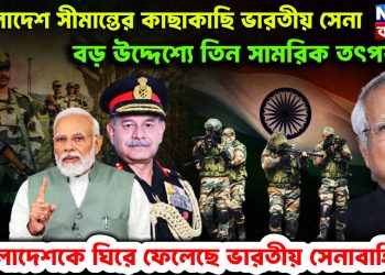 বাংলাদেশ সীমান্তের কাছাকাছি ভারতীয় সেনা। বড়ো উদ্দেশ্যে তিন সামরিক তৎপরতা। বাংলাদেশকে ঘিরে ফেলেছে ভারতীয় সেনাবাহিনী।