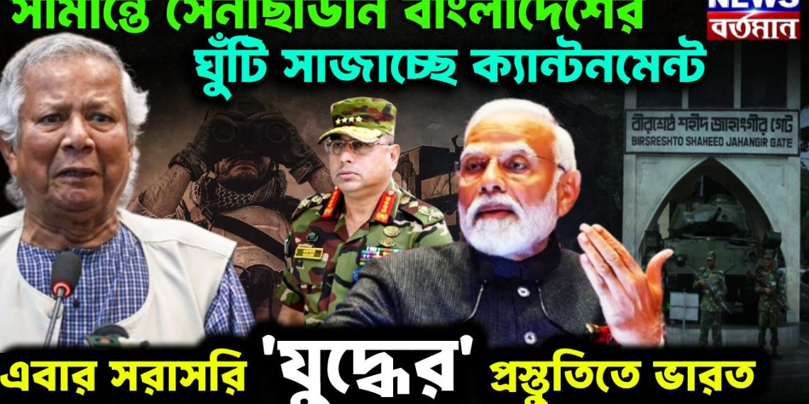 সীমান্তে সেনা ছাউনি বাংলাদেশের, ঘুঁটি সাজাচ্ছে ক্যান্টমেন্ট, এবার সরাসরি যুদ্ধের প্রস্তুতিতে ভারত