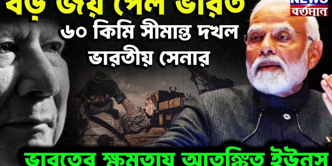 বড়ো জয় পেল ভারত। ৬০ কিমি সীমান্ত দখল ভারতীয় সেনার। ভারতের ক্ষমতায় আতঙ্কিত ইউনূস