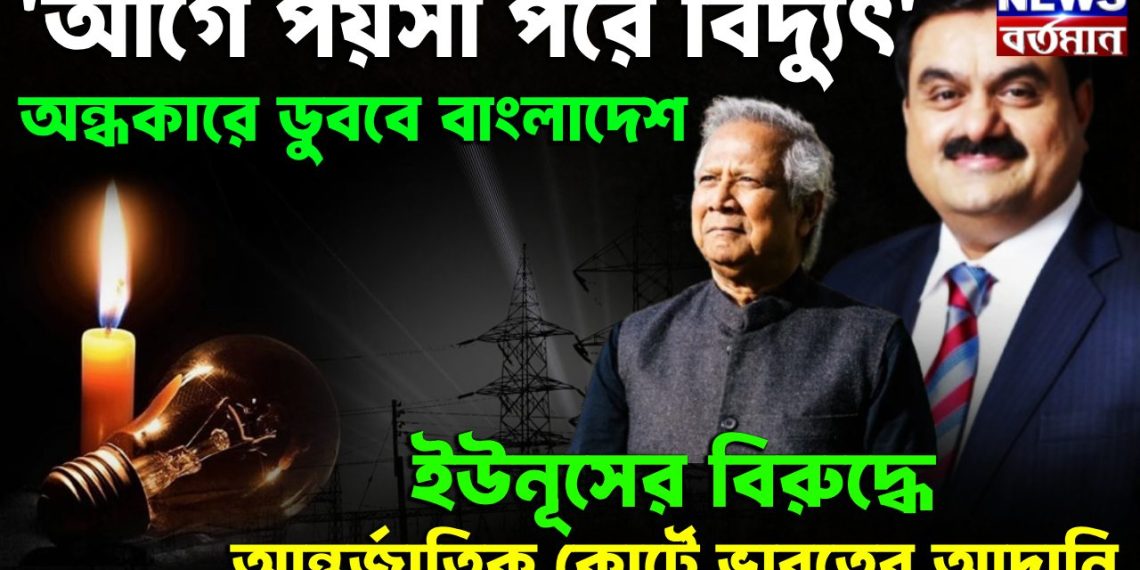 আগে পয়সা, পরে বিদ্যুৎ অন্ধকারে ডুববে বাংলাদেশ ইউনূসের বিরুদ্ধে আন্তর্জাতিক কোর্টে ভারতের আদানি