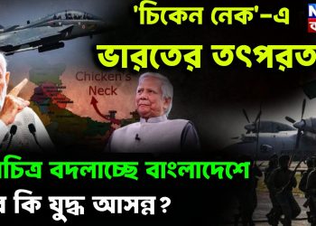 চিকেন নেক এ ভারতের তৎপরতা মানচিত্র বদলাচ্ছে বাংলাদেশে তবে কি যুদ্ধ আসন্ন