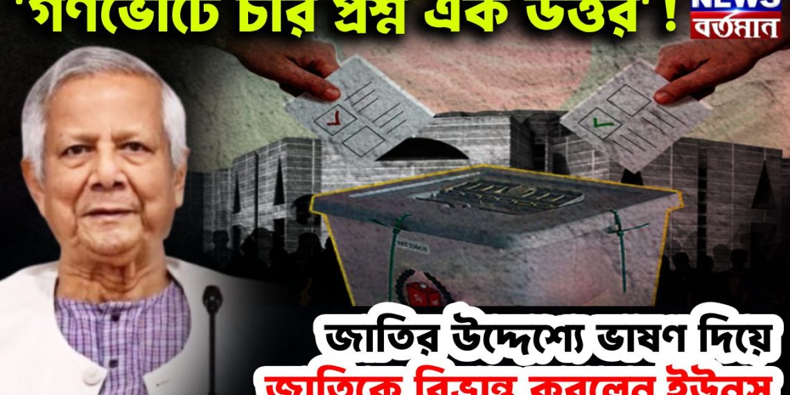 ‘গণভোটে চার প্রশ্ন এক উত্তর’! জাতির উদ্দেশ্যে ভাষণ দিয়ে জাতিকে বিভ্রান্ত করছেন ইউনূস