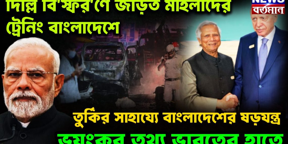 দিল্লি বি*স্ফোর*ণে জড়িত মহিলাদের ট্রেনিং বাংলাদেশে  তুর্কির  সাহায্যে  বাংলাদেশের ষড়যন্ত্র।  ভয়ংকর তথ্য ভারতের হাতে