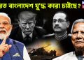 ভারত বাংলাদেশ যু*দ্ধ কারা চাইছে?