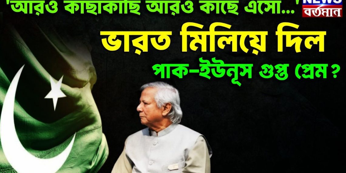 ‘আরও কাছাকাছি আরও কাছে এসো…’ ভারত মিলিয়ে দিল পাক-ইউনূস গুপ্ত প্রেম?