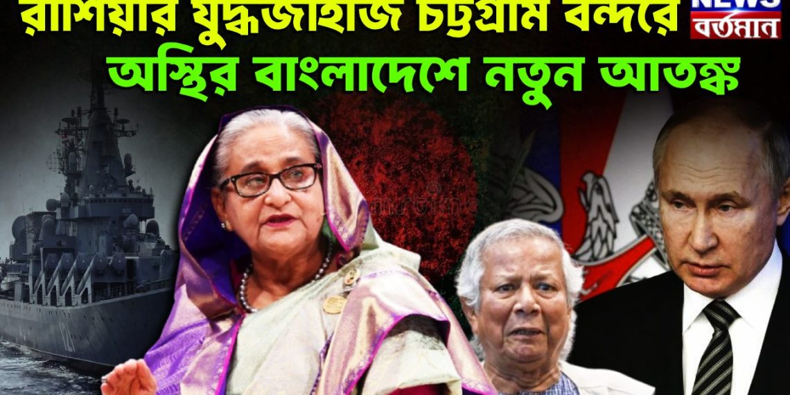 রাশিয়ার যুদ্ধজাহাজ চট্টগ্রাম বন্দরে অস্থির বাংলাদেশে নতুন আতঙ্ক