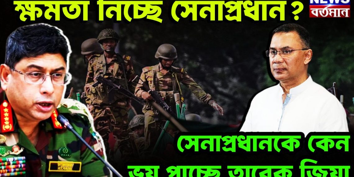 ক্ষমতা নিচ্ছে সেনাপ্রধান? সেনাপ্রধানকে কেন ভয় পাচ্ছে তারেক জিয়া