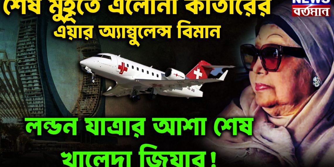 শেষ মুহূর্তে এলোনা কাতারের এয়ার অ্যাম্বুলেন্স বিমান লন্ডন যাত্রার আশা শেষ খালেদা জিয়ার!