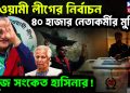 আওয়ামী লীগের নির্বাচন ৪০ হাজার নেতাকর্মীর মুক্তি সবুজ সংকেত হাসিনার!