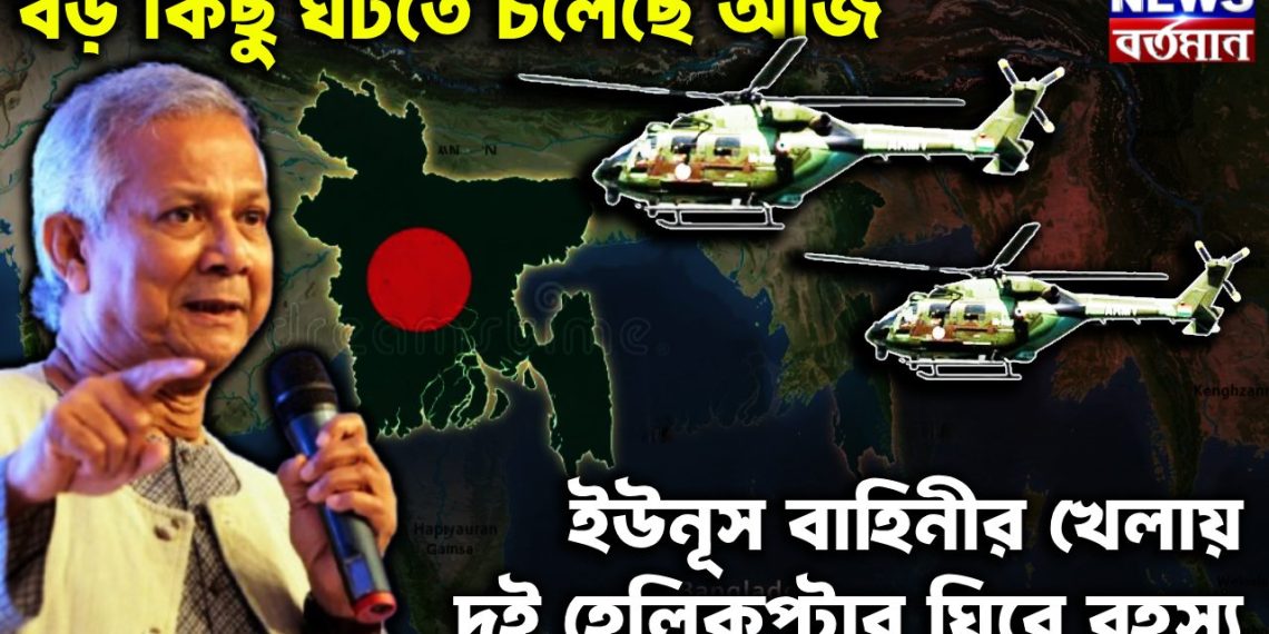 বড় কিছু ঘটতে চলেছে আজ। ইউনূস বাহিনীর খেলায় দুই হেলিকপ্টার ঘিরে রহস্য