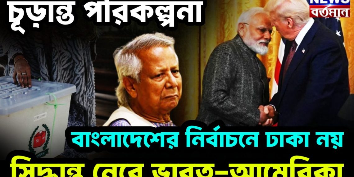 চূড়ান্ত পরিকলনা বাংলাদেশের নির্বাচনে ঢাকা নয় সিদ্ধান্ত নেবে ভারত-আমেরিকা