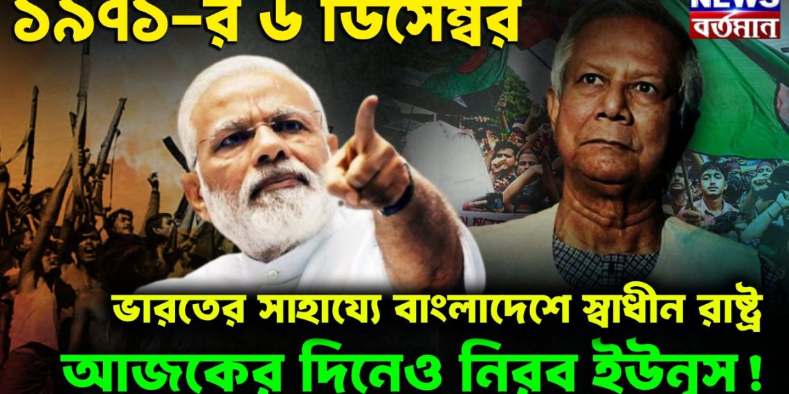 ১৯৭১-র ৬ ডিসেম্বর ভারতের সাহায্যে বাংলাদেশে স্বাধীন রাষ্ট্র আজকের দিনেও নিরব ইউনূস!