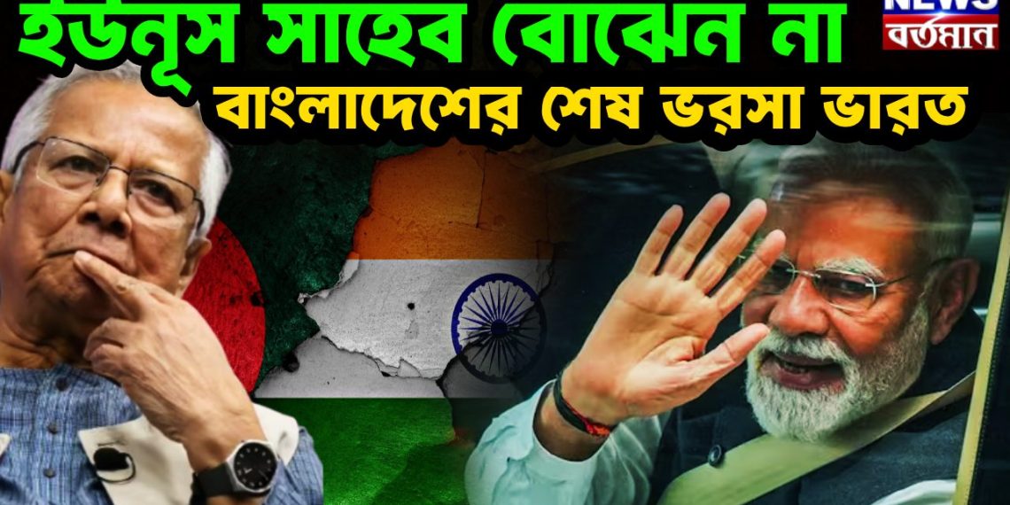 ইউনূস সাহেব বোঝেন না বাংলাদেশের শেষ ভরসা ভারত