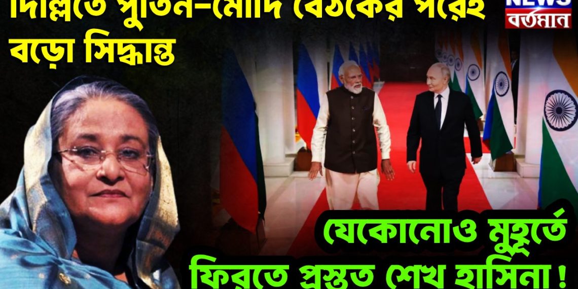 দিল্লিতে পুতিন-মোদি বৈঠকের পরেই বড়ো সিদ্ধান্ত যে কোনও মুহূর্তে ফিরতে প্রস্তুত শেখ হাসিনা