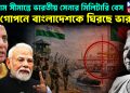 চট্টগ্রাম সীমান্তে ভারতীয় সেনার মিলিটারি বেস গোপনে বাংলাদেশকে ঘিরছে ভারত!