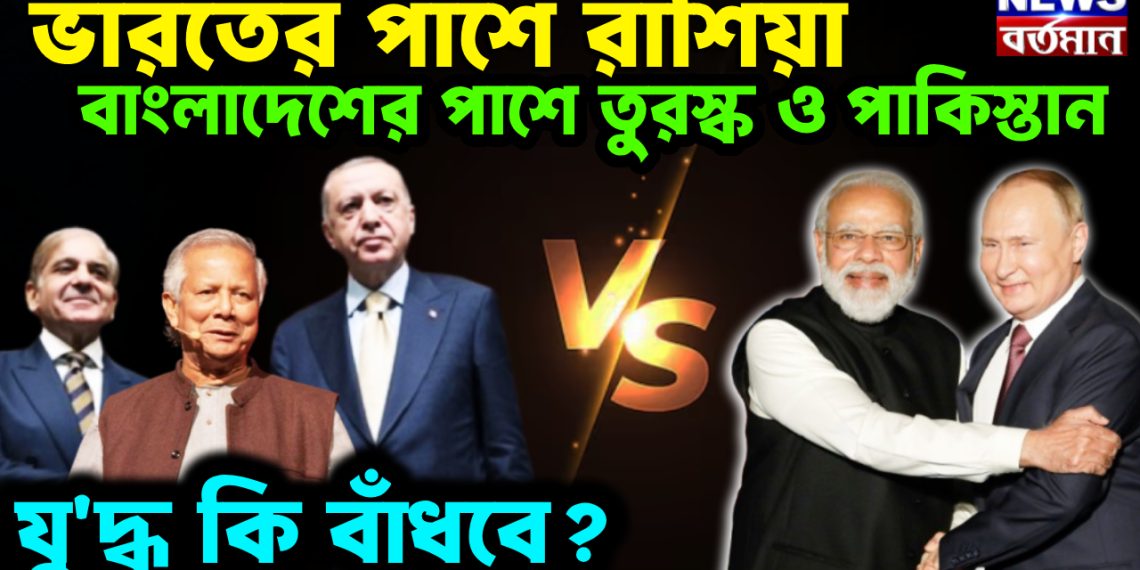  ভারতের পাশে রাশিয়া  বাংলাদেশের পাশে তুরস্ক ও পাকিস্তান  যু’দ্ধ কি বাঁধবে?