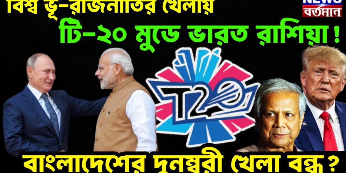 বিশ্ব ভূ-রাজনীতির খেলায়, টি-২০ মুডে ভারত রাশিয়া ! বাংলাদেশের দুনম্বরী খেলা বন্ধ?