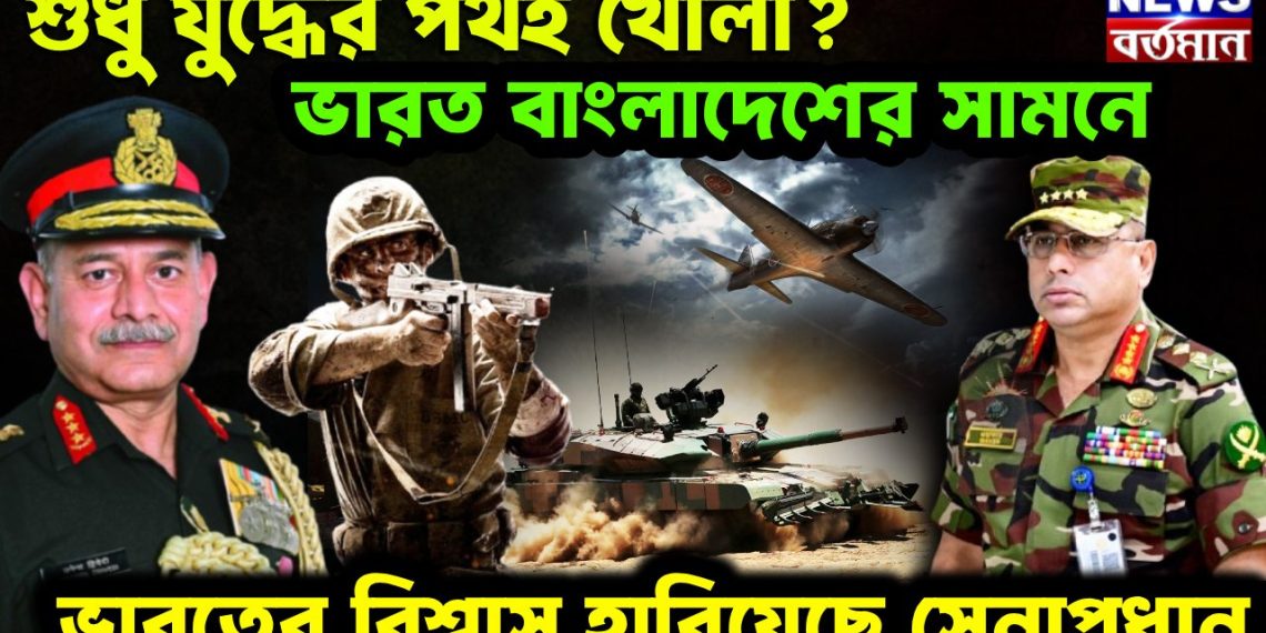 শুধু যুদ্ধের পথই খোলা?  ভারত বাংলাদেশের সামনে।  ভারতের বিশ্বাস হারিয়েছে সেনাপ্রধান।