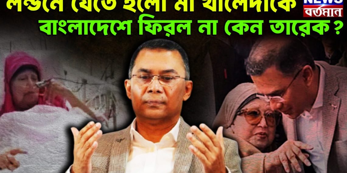 লন্ডনে যেতে হল মা খালেদাকে বাংলাদেশে ফিরল না কেন তারেক?