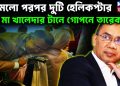 নামলো পরপর দুটি হেলিকপ্টার মা খালেদার টানে গোপনে তারেক