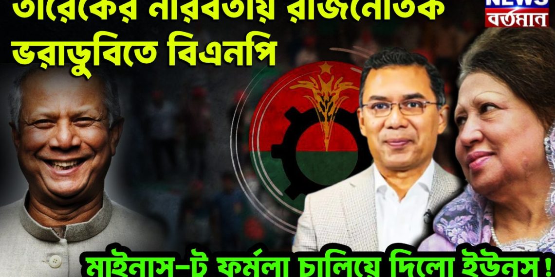 তারেকের নীরবতায় রাজনৈতিক ভরাডুবিতে বিএনপি মাইনাস –টু- ফর্মুলা চালিয়ে দিল ইউনূস