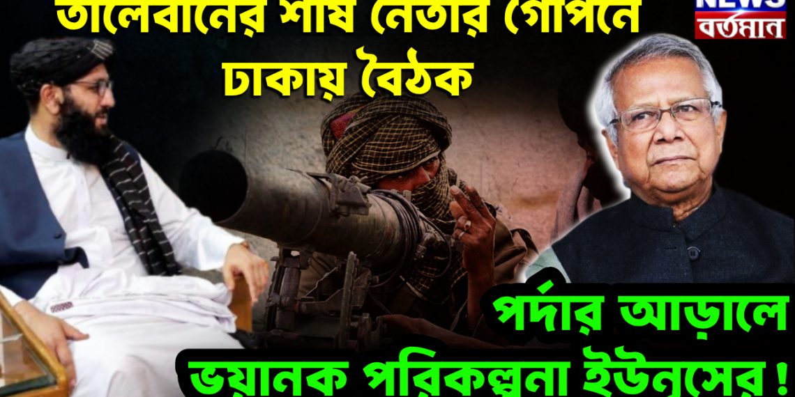 তালেবানের শীর্ষ নেতার গোপনে ঢাকায় বৈঠক পর্দার আড়ালে ভয়ানক পরিকল্পনা ইউনূসের
