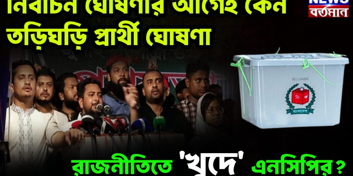 নির্বাচন ঘোষণার আগেই কেন তড়িঘড়ি প্রার্থী ঘোষণা রাজনীতিতে ‘খুদে’ এনসিপির?