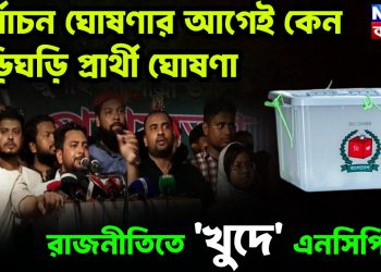 নির্বাচন ঘোষণার আগেই কেন তড়িঘড়ি প্রার্থী ঘোষণা রাজনীতিতে ‘খুদে’ এনসিপির?
