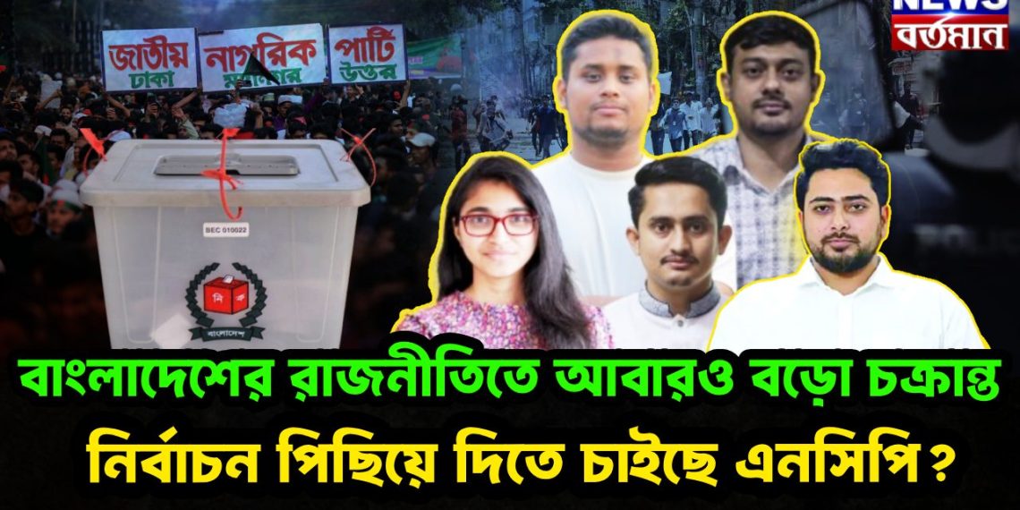 বাংলাদেশের রাজনীতিতে আবারও ব়ড়ো চক্রান্ত। নির্বাচন পিছিয়ে দিতে চাইছে এনসিপি?