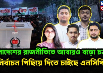 বাংলাদেশের রাজনীতিতে আবারও ব়ড়ো চক্রান্ত। নির্বাচন পিছিয়ে দিতে চাইছে এনসিপি?