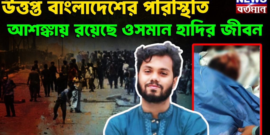 উত্তপ্ত বাংলাদেশের পরিস্থিতি আশঙ্কায় রয়েছে ওসমান হাদির জীবন