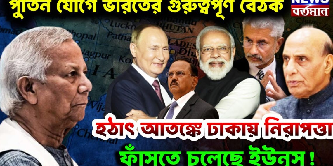 পুতিন যোগে ভারতের গুরুত্বপূর্ণ বৈঠক। হঠাৎ আতঙ্কে ঢাকায় নিরাপত্তা ফাঁসতে চলেছে ইউনূস