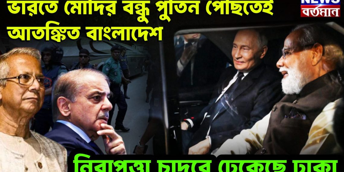 ভারতে মোদির বন্ধু পুতিন পৌঁছতেই আতঙ্কিত বাংলাদেশ নিরাপত্তার চাদরে ঢেকেছে ঢাকা