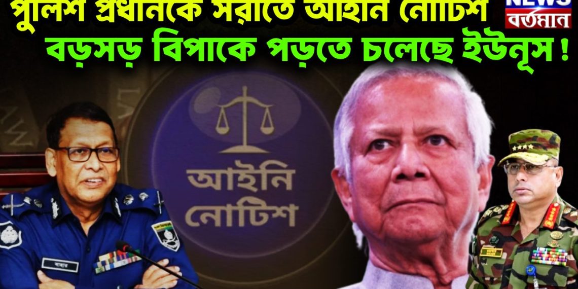 পুলিশ প্রধানকে সরাতে আইনি নোটিশ বড়সড় বিপাকে পড়তে চলেছে ইউনূস!