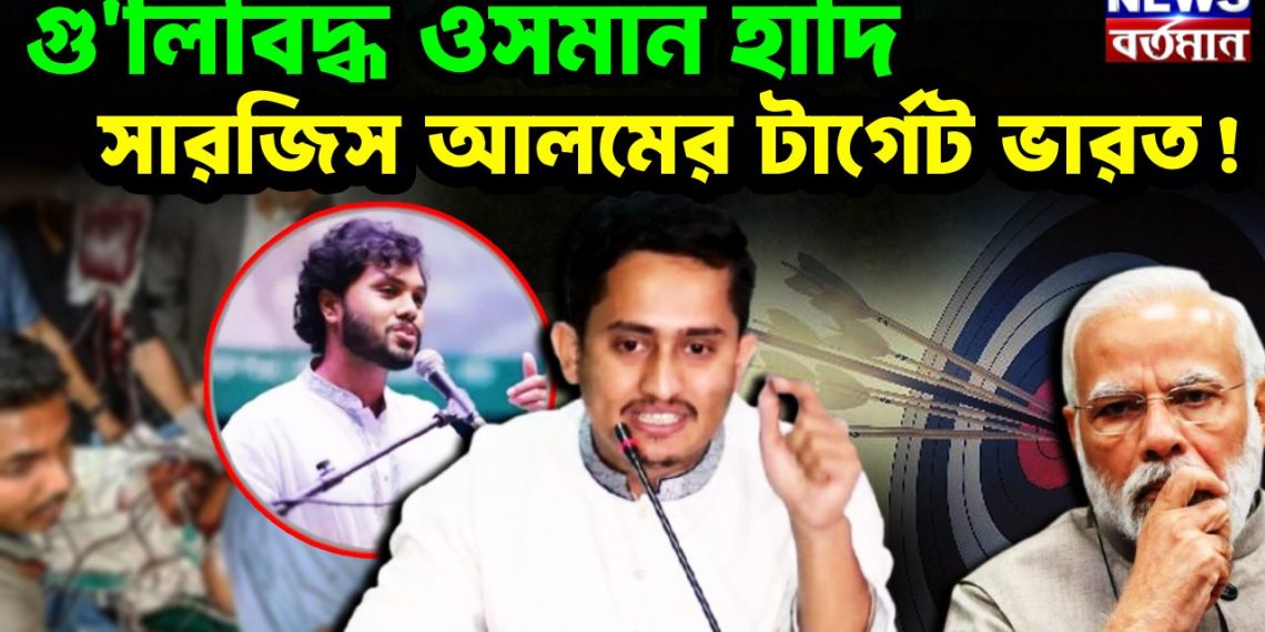 গুলিবিদ্ধ ওসমান হাদি সারজিস আলমের টার্গেট ভারত!