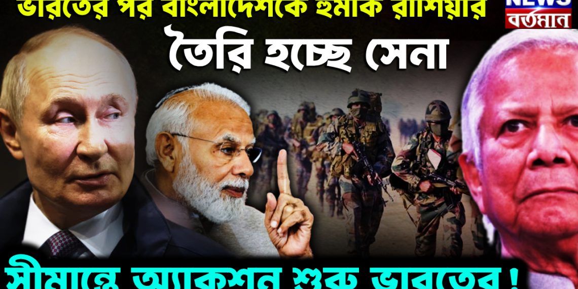 ভারতের পর বাংলাদেশকে হুমকি রাশিয়ার তৈরি হচ্ছে সেনা সীমান্তে অ্যাকশন শুরু ভারতের!