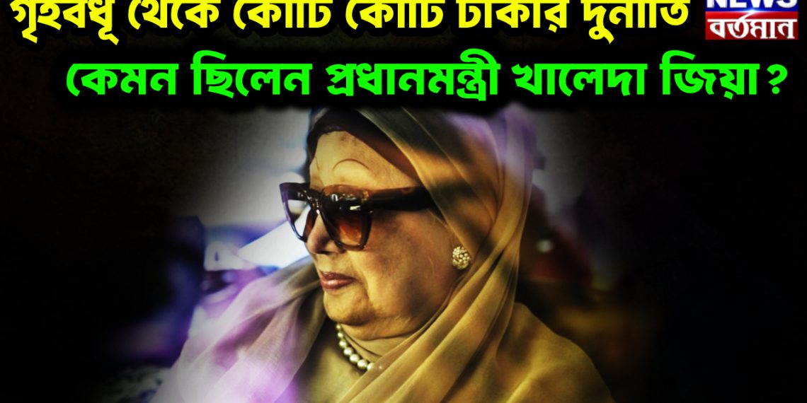 গৃহবধূ থেকে কোটি কোটি টাকার দুর্নীতি কেমন ছিলেন প্রধানমন্ত্রী খালেদা জিয়া?