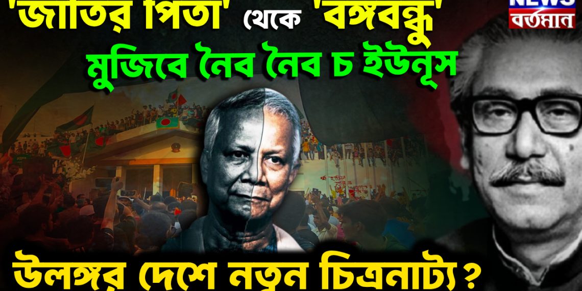 ‘জাতির পিতা’ থেকে ‘বঙ্গবন্ধু’ মুজিবে নৈব নৈব চ ইউনূস উলঙ্গর দেশে নতুন চিত্রনাট্য?