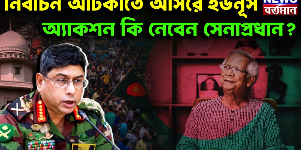 নির্বাচন আটকাতে আসরে ইউনূস। অ্যাকশন কি নেবেন সেনাপ্রধান ?