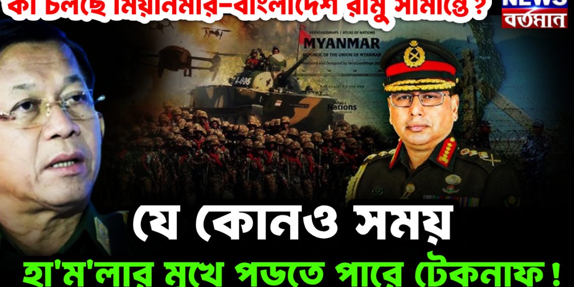 কী চলছে মিয়ানমার-বাংলাদেশ রামু সীমান্তে? যে কোনও সময় হা’ম’লার মুখে পড়তে পারে টেকনাফ!