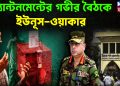 ক্যান্টনমেন্টের গভীর বৈঠকে ইউনূস-ওয়াকার