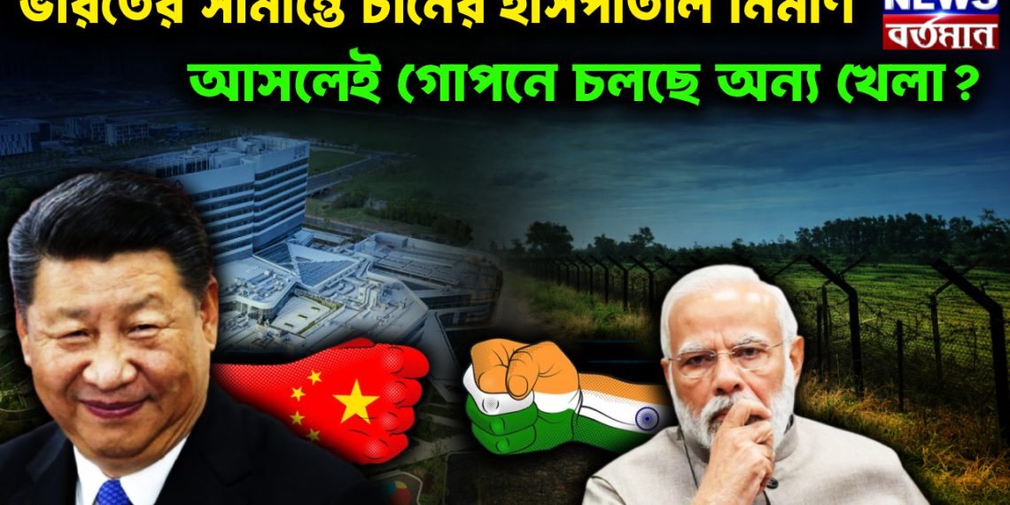 ভারতের সীমান্তে চিনের হাসপাতাল নির্মাণ। আসলেই গোপনে চলছে অন্য খেলা?